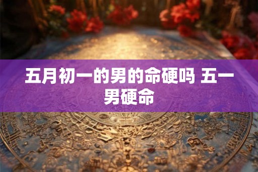 五月初一的男的命硬吗 五一男硬命 五月初一的男的命硬吗 五一男硬命