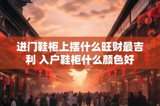 进门鞋柜上摆什么旺财最吉利 入户鞋柜什么颜色好