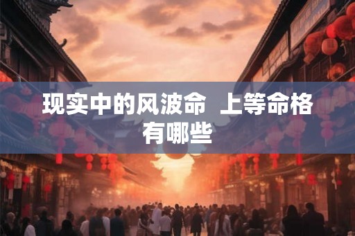 现实中的风波命 上等命格有哪些 现实中的风波命 上等命格有哪些