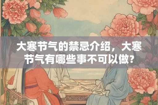 大寒节气的禁忌介绍，大寒节气有哪些事不可以做？