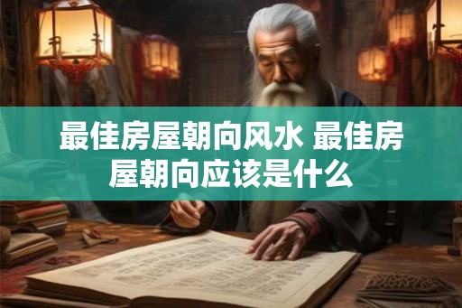 最佳房屋朝向风水 最佳房屋朝向应该是什么