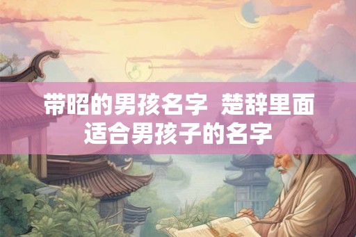带昭的男孩名字 楚辞里面适合男孩子的名字 带昭的男孩名字 楚辞里面适合男孩子的名字