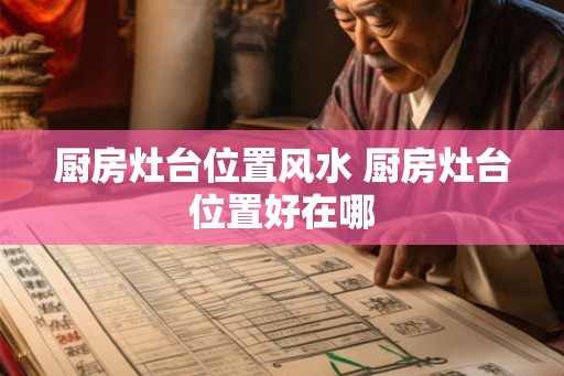 厨房灶台位置风水 厨房灶台位置好在哪 厨房灶台位置风水 厨房灶台位置好在哪