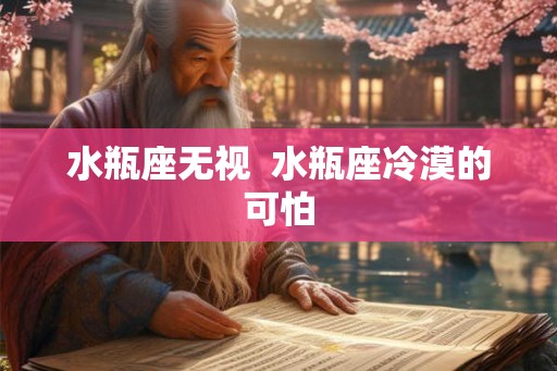 水瓶座无视 水瓶座冷漠的可怕 水瓶座无视 水瓶座冷漠的可怕