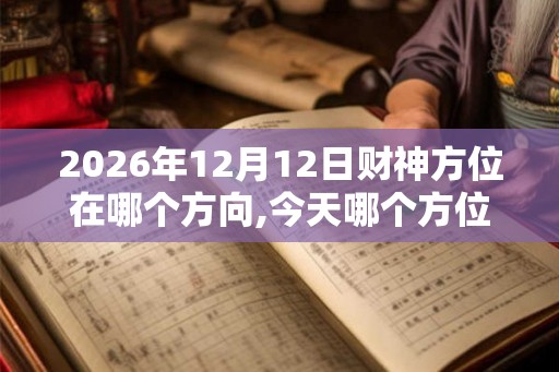 2026年12月12日财神方位在哪个方向,今天哪个方位财运好