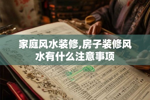 家庭风水装修,房子装修风水有什么注意事项