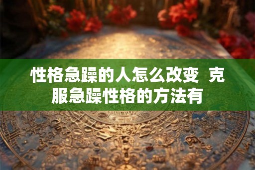 性格急躁的人怎么改变  克服急躁性格的方法有