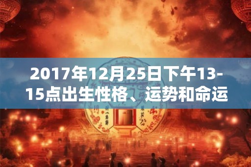 2017年12月25日下午13-15点出生性格、运势和命运