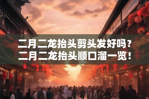 二月二龙抬头剪头发好吗？二月二龙抬头顺口溜一览！