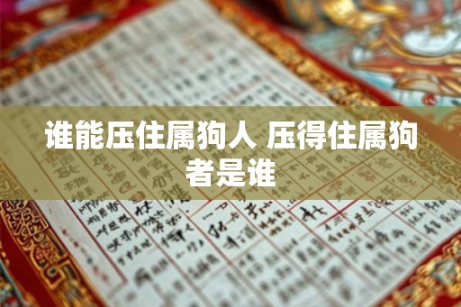 谁能压住属狗人 压得住属狗者是谁 谁能压住属狗人 压得住属狗者是谁