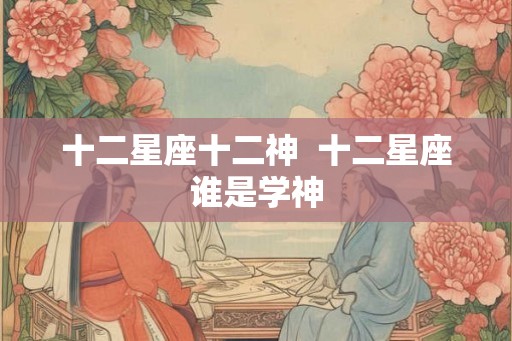 十二星座十二神  十二星座谁是学神