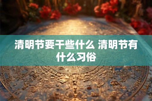 清明节要干些什么 清明节有什么习俗