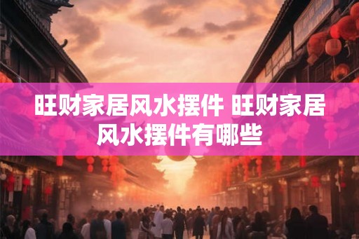 旺财家居风水摆件 旺财家居风水摆件有哪些 旺财家居风水摆件 旺财家居风水摆件有哪些