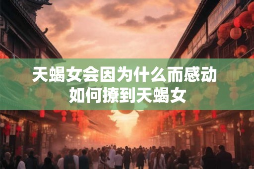 天蝎女会因为什么而感动 如何撩到天蝎女