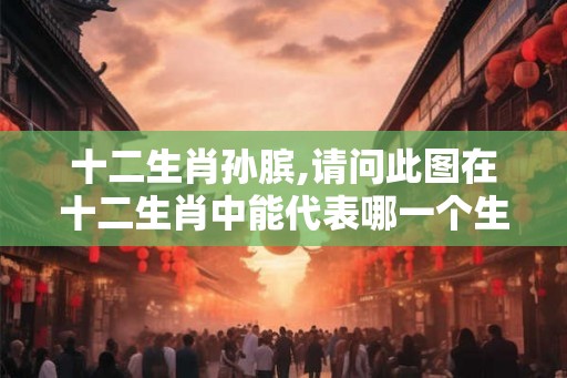 十二生肖孙膑,请问此图在十二生肖中能代表哪一个生肖？
