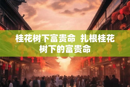 桂花树下富贵命  扎根桂花树下的富贵命