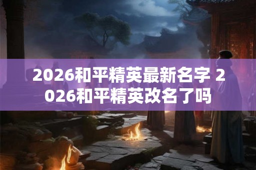 2026和平精英最新名字 2026和平精英改名了吗