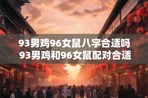 93男鸡96女鼠八字合适吗 93男鸡和96女鼠配对合适吗
