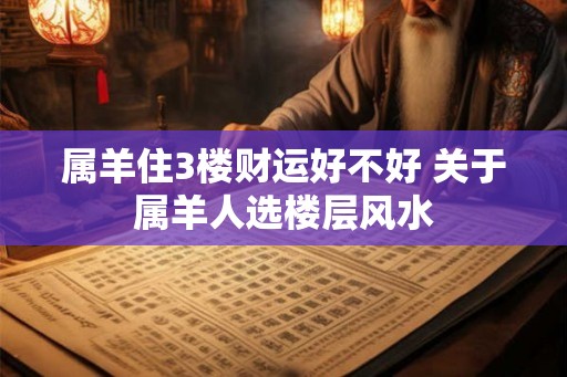 属羊住3楼财运好不好 关于属羊人选楼层风水