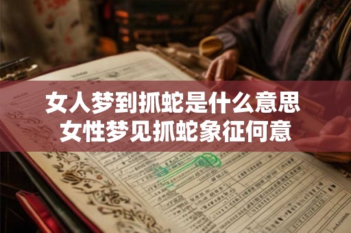 女人梦到抓蛇是什么意思 女性梦见抓蛇象征何意 女人梦到抓蛇是什么意思 女性梦见抓蛇象征何意