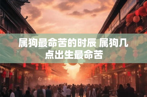 属狗最命苦的时辰 属狗几点出生最命苦