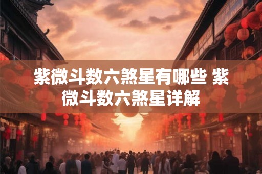 紫微斗数六煞星有哪些 紫微斗数六煞星详解 紫微斗数六煞星有哪些 紫微斗数六煞星详解