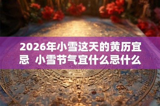 2026年小雪这天的黄历宜忌  小雪节气宜什么忌什么