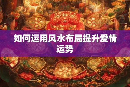 如何运用风水布局提升爱情运势