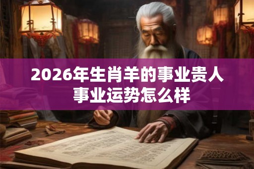2026年生肖羊的事业贵人  事业运势怎么样