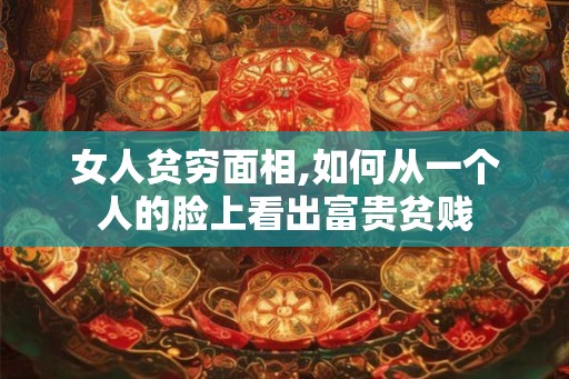 女人贫穷面相,如何从一个人的脸上看出富贵贫贱