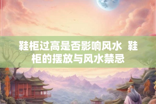 鞋柜过高是否影响风水  鞋柜的摆放与风水禁忌