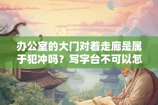 办公室的大门对着走廊是属于犯冲吗？写字台不可以怎么摆放？