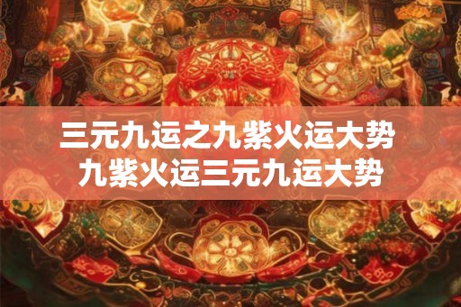 三元九运之九紫火运大势 九紫火运三元九运大势