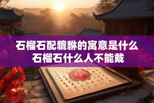 石榴石配貔貅的寓意是什么 石榴石什么人不能戴