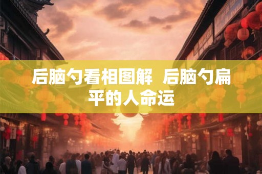 后脑勺看相图解 后脑勺扁平的人命运 后脑勺看相图解 后脑勺扁平的人命运