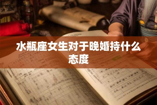 水瓶座女生对于晚婚持什么态度