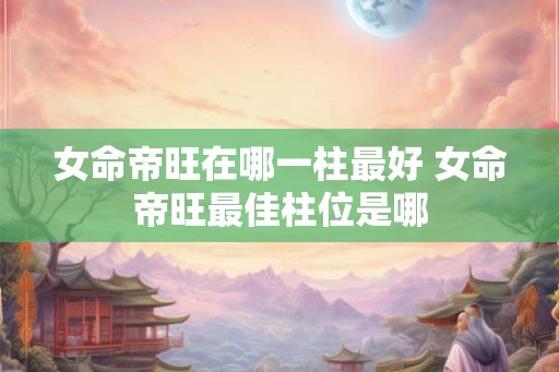 女命帝旺在哪一柱最好 女命帝旺最佳柱位是哪