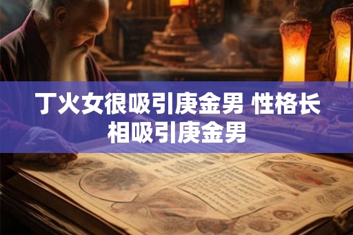 丁火女很吸引庚金男 性格长相吸引庚金男