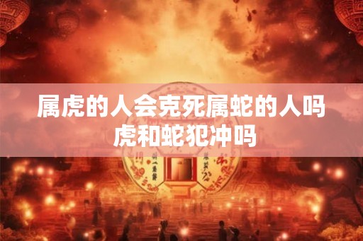属虎的人会克死属蛇的人吗 虎和蛇犯冲吗