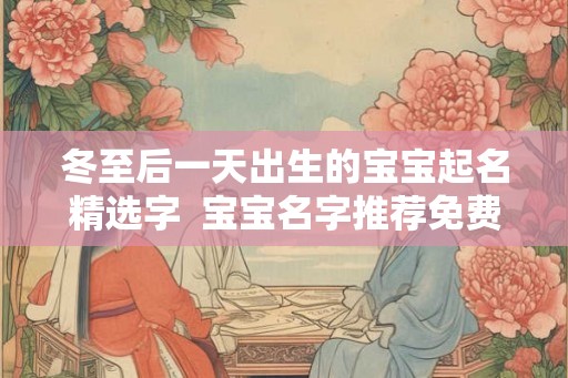 冬至后一天出生的宝宝起名精选字 宝宝名字推荐免费 冬至后一天出生的宝宝起名精选字 宝宝名字推荐免费