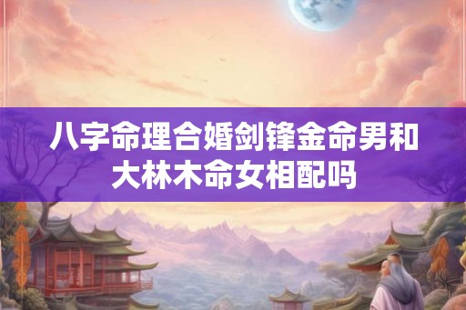 八字命理合婚剑锋金命男和大林木命女相配吗