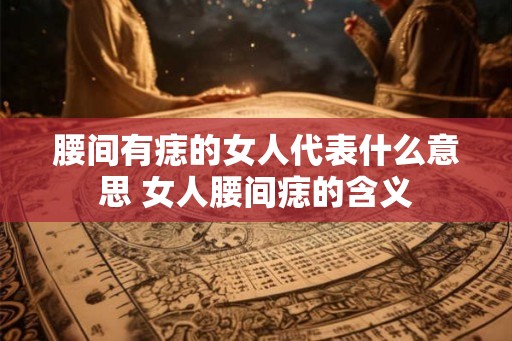 腰间有痣的女人代表什么意思 女人腰间痣的含义