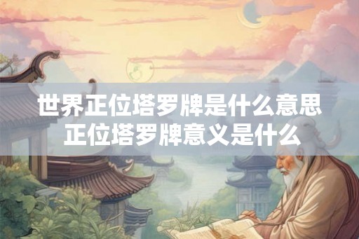 世界正位塔罗牌是什么意思 正位塔罗牌意义是什么