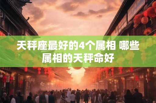 天秤座最好的4个属相 哪些属相的天秤命好