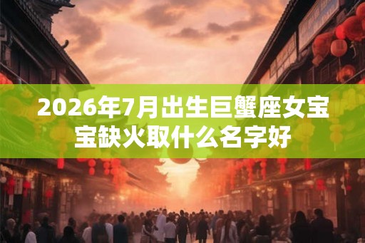 2026年7月出生巨蟹座女宝宝缺火取什么名字好