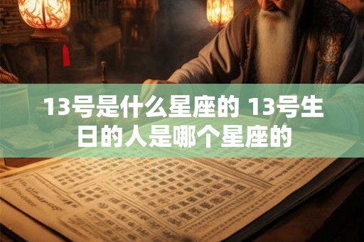 13号是什么星座的 13号生日的人是哪个星座的 13号是什么星座的 13号生日的人是哪个星座的