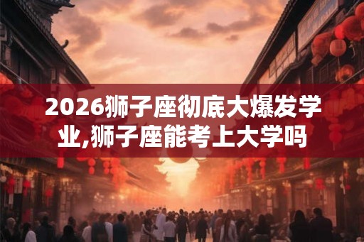 2026狮子座彻底大爆发学业,狮子座能考上大学吗