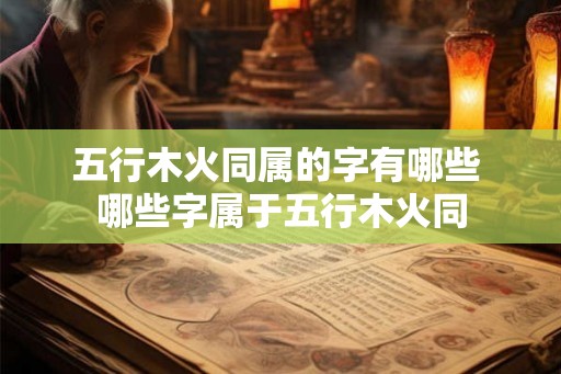 五行木火同属的字有哪些 哪些字属于五行木火同 五行木火同属的字有哪些 哪些字属于五行木火同