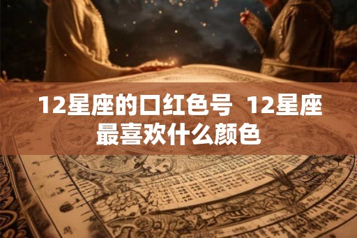 12星座的口红色号  12星座最喜欢什么颜色