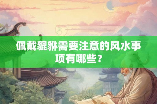 佩戴貔貅需要注意的风水事项有哪些？